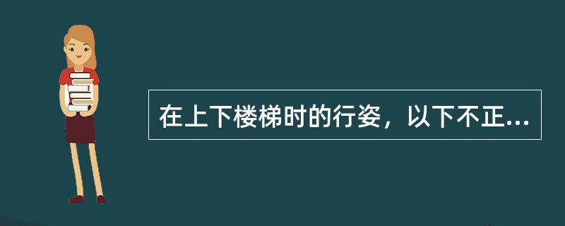 在上下楼梯时的行姿，以下不正确的有：（）