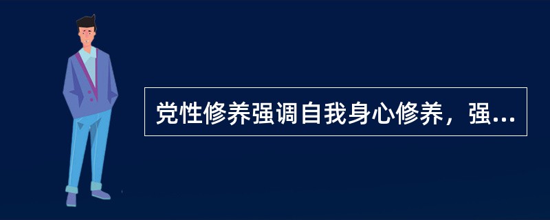 党性修养强调自我身心修养，强调理论联系实际。