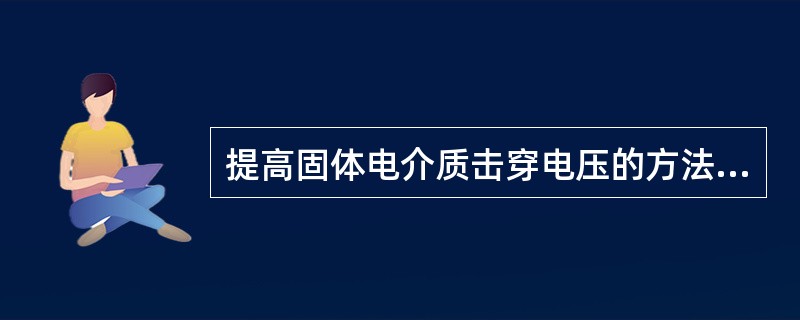 提高固体电介质击穿电压的方法：①（）；②提高绝缘的制造工艺水平；③改善绝缘的运行