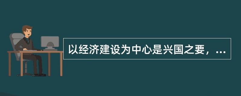 以经济建设为中心是兴国之要，是我们党、我们国家兴旺发达和长治久安的根本要求。