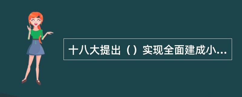 十八大提出（）实现全面建成小康社会宏伟目标。