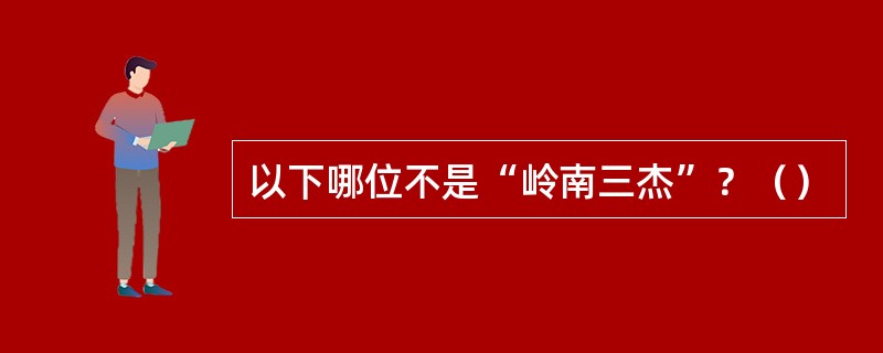 以下哪位不是“岭南三杰”？（）