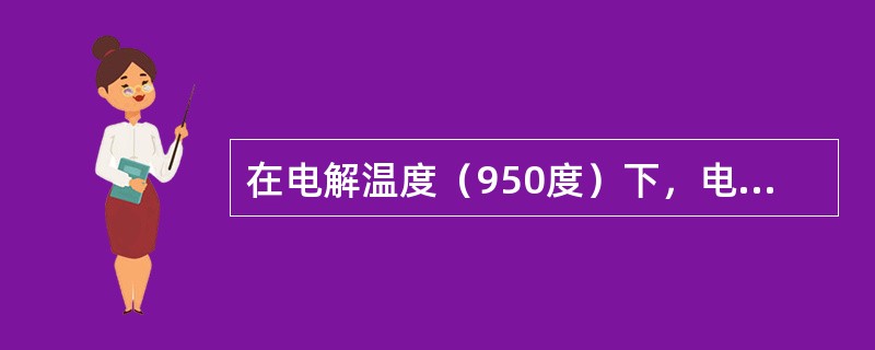 在电解温度（950度）下，电解质和铝的比重为多少？