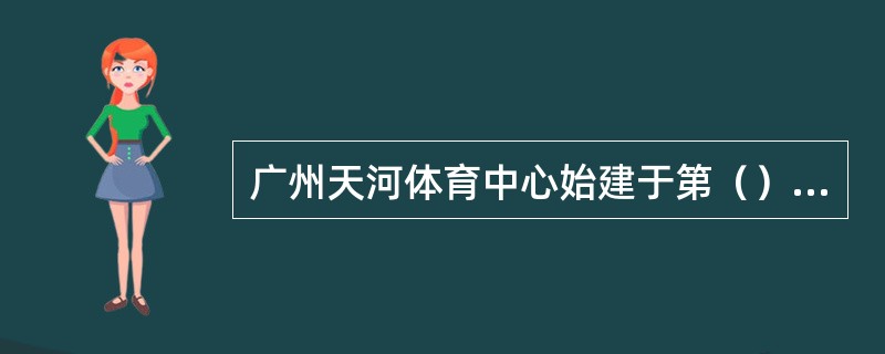 广州天河体育中心始建于第（）届全国运动会。