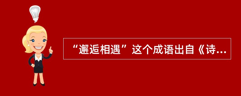 “邂逅相遇”这个成语出自《诗经》（）。（）