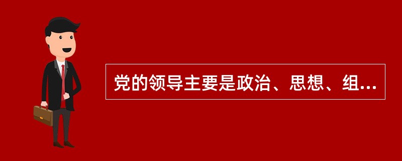 党的领导主要是政治、思想、组织的领导。
