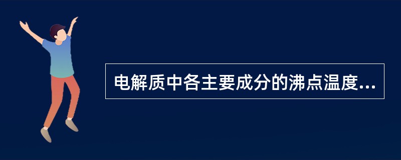 电解质中各主要成分的沸点温度是多少？