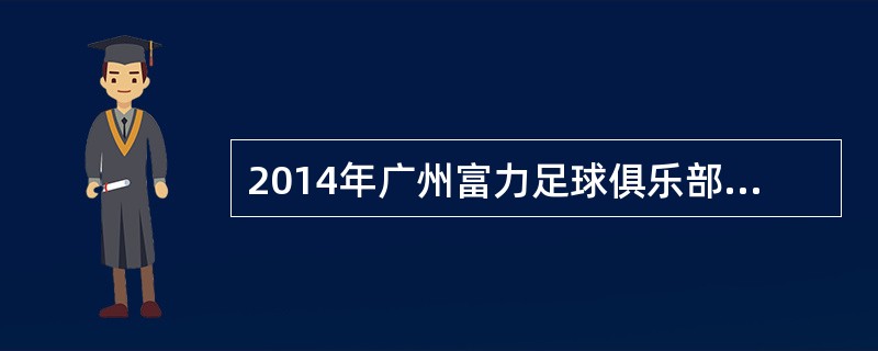 2014年广州富力足球俱乐部球队主教练是（）。