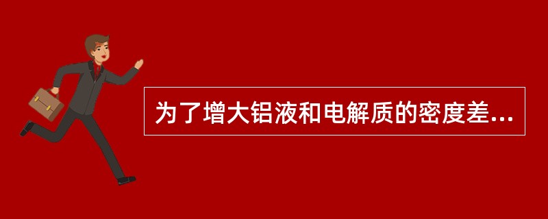 为了增大铝液和电解质的密度差，只有设法增大电解质的密度。