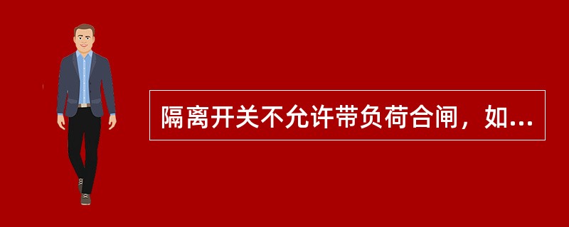 隔离开关不允许带负荷合闸，如已发生误合闸，则不得再立即拉开。