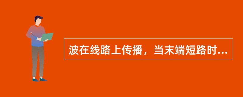 波在线路上传播，当末端短路时，以下关于反射描述正确的是（）。