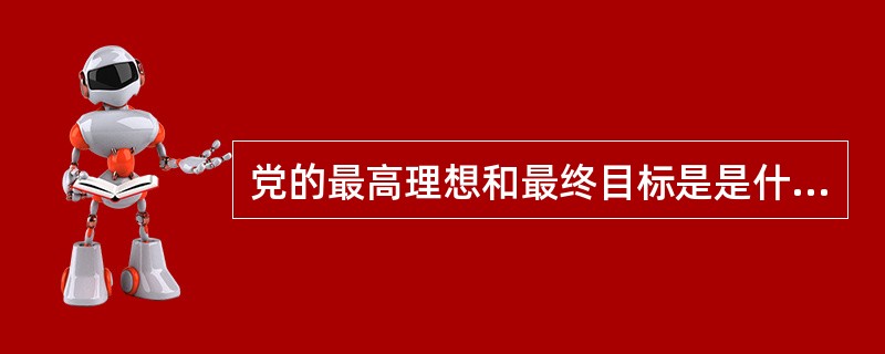 党的最高理想和最终目标是是什么？