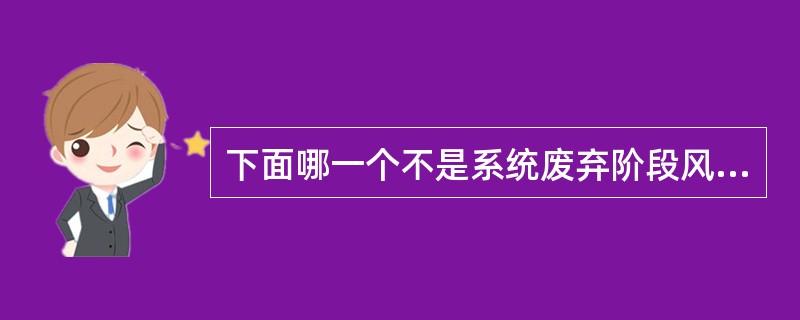 下面哪一个不是系统废弃阶段风险管理的工作内容（）