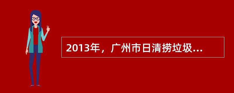 2013年，广州市日清捞垃圾最高达（）吨。