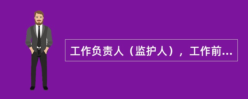 工作负责人（监护人），工作前对全体工作人员交待工作任务和安全措施，督促工作人员遵