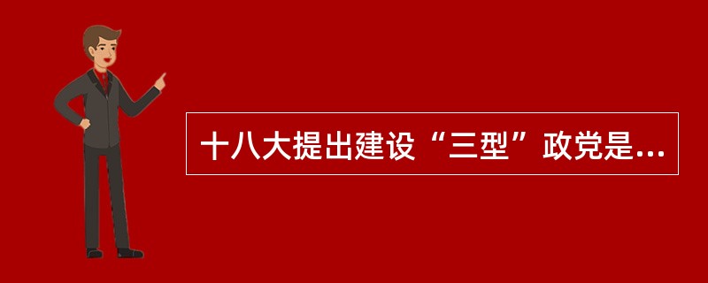 十八大提出建设“三型”政党是什么？