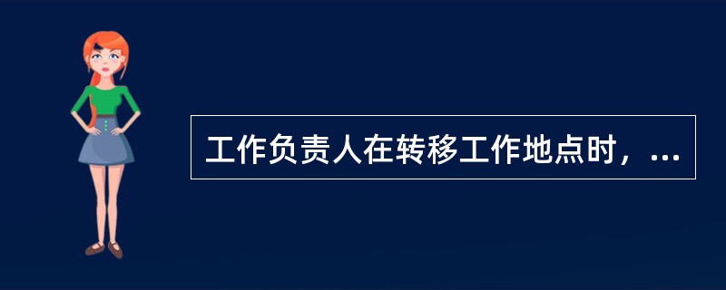 工作负责人在转移工作地点时，应向工作人员交代停电范围、安全措施和注意事项。第十一