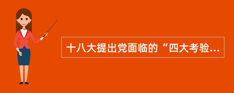 十八大提出党面临的“四大考验”、“四大危险”是什么？