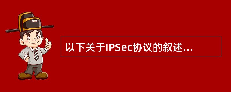 以下关于IPSec协议的叙述中，正确的是（）