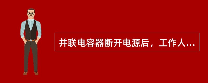 并联电容器断开电源后，工作人员接近之前，不论该并联电容器是否装有放电装置，都必须