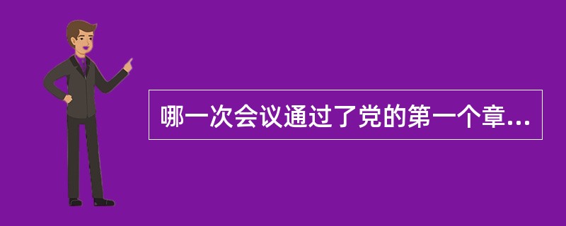 哪一次会议通过了党的第一个章程《中国共产党章程》对党员条件、党的各级组织和党的纪