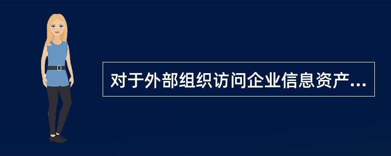 对于外部组织访问企业信息资产的过程中相关说法不正确的是？（）