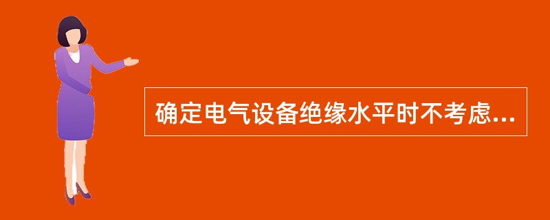 确定电气设备绝缘水平时不考虑（）。