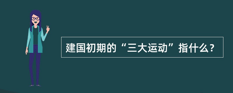 建国初期的“三大运动”指什么？