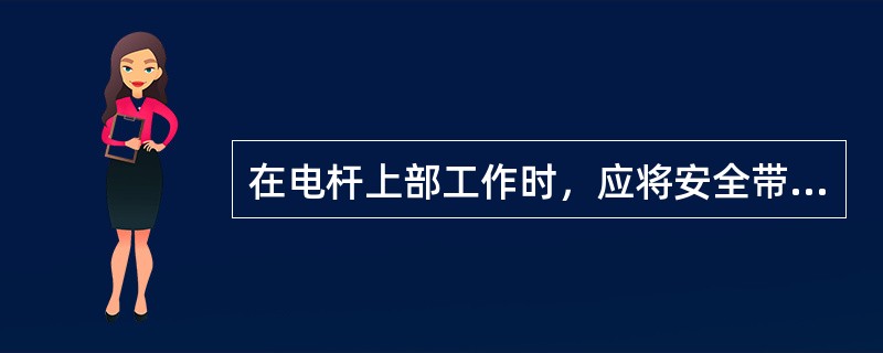 在电杆上部工作时，应将安全带套挂在电杆顶端或横担上。
