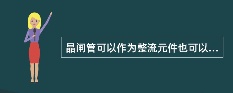 晶闸管可以作为整流元件也可以作为逆变元件。