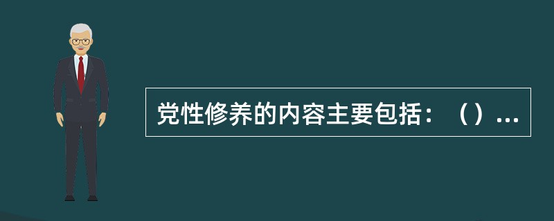 党性修养的内容主要包括：（）修养、（）修养、（）修养、（）修养、领导艺术修养和管