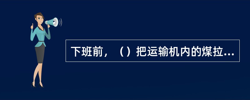 下班前，（）把运输机内的煤拉净才能停机。停机后，把机头附近打扫清理干净，关闭机头