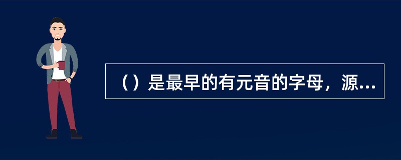 （）是最早的有元音的字母，源于腓尼基字母，是在它的基础上加上元音发展而来的。