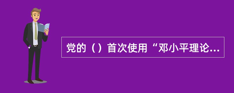 党的（）首次使用“邓小平理论”的称谓。