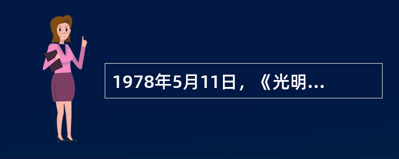 1978年5月11日，《光明日报》发表了（）的特约评论员文章。由此，一场关于真理