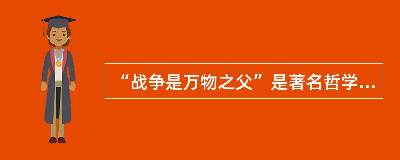 “战争是万物之父”是著名哲学家（）的名言。