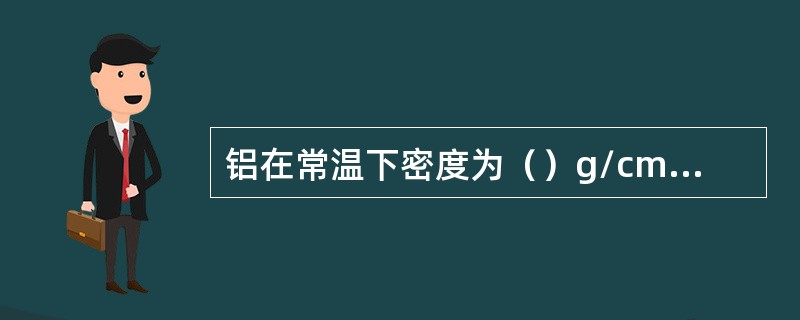 铝在常温下密度为（）g/cm3，在电解温度下密度为（）g/cm3，在电解温度下电