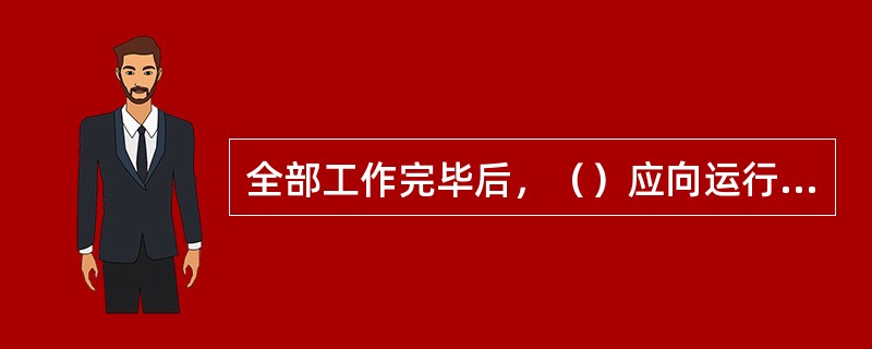 全部工作完毕后，（）应向运行人员交代所修项目状况、试验结果、发现的问题和未处理的