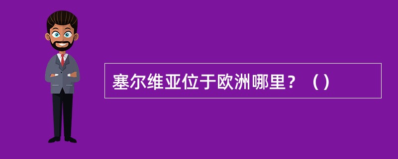 塞尔维亚位于欧洲哪里？（）