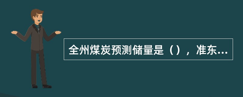 全州煤炭预测储量是（），准东煤炭预测储量是（）。