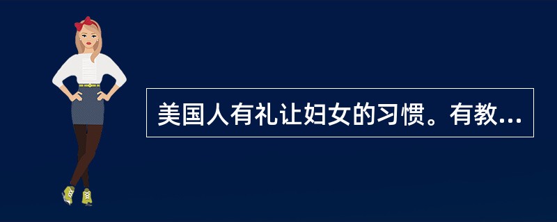 美国人有礼让妇女的习惯。有教养的男士通常都会抢先一步去为女士开门、请妇女先行上下