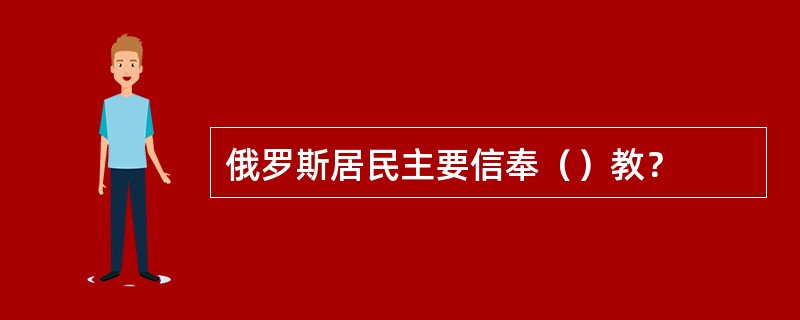 俄罗斯居民主要信奉（）教？