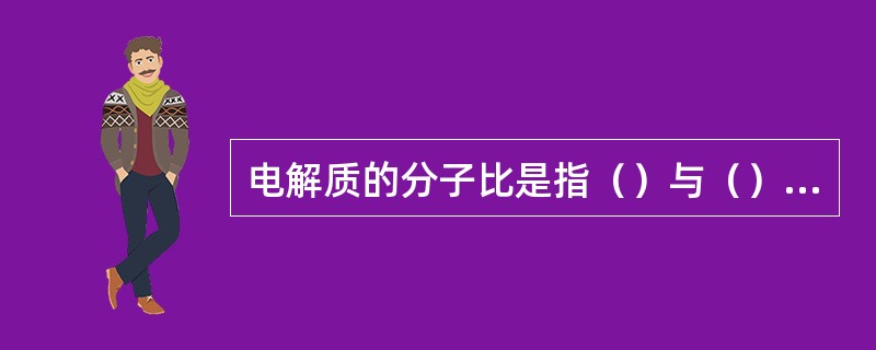 电解质的分子比是指（）与（）的摩尔分子数量的比值。