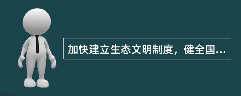 加快建立生态文明制度，健全国土空间开发、资源节约、生态环境保护的体制机制，推动形