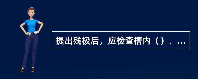 提出残极后，应检查槽内（）、（）、（）、（）、以及两水平等项目。