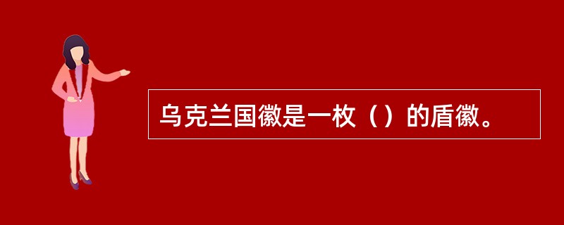 乌克兰国徽是一枚（）的盾徽。