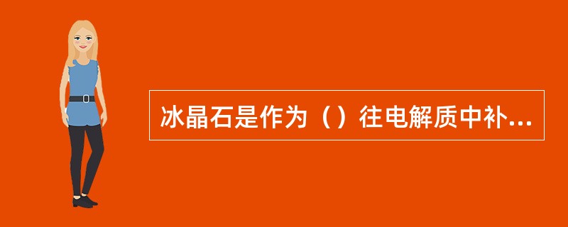 冰晶石是作为（）往电解质中补充添加。