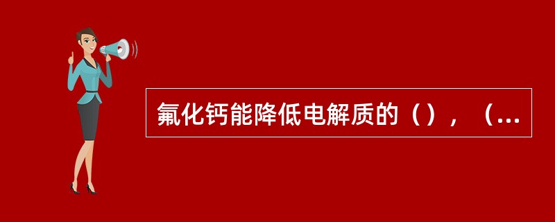 氟化钙能降低电解质的（），（）电解液―炭块界面上的表面张力，（）电解质的密度，（