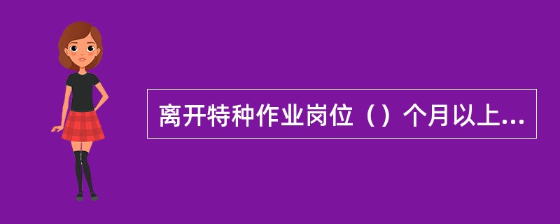 离开特种作业岗位（）个月以上的特种作业人员，应当重新进行实际操作考试，经确认合格