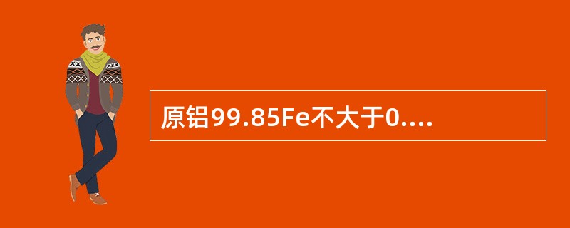 原铝99.85Fe不大于0.09%，Si不大于0.04%，杂质总含量不大于（）。